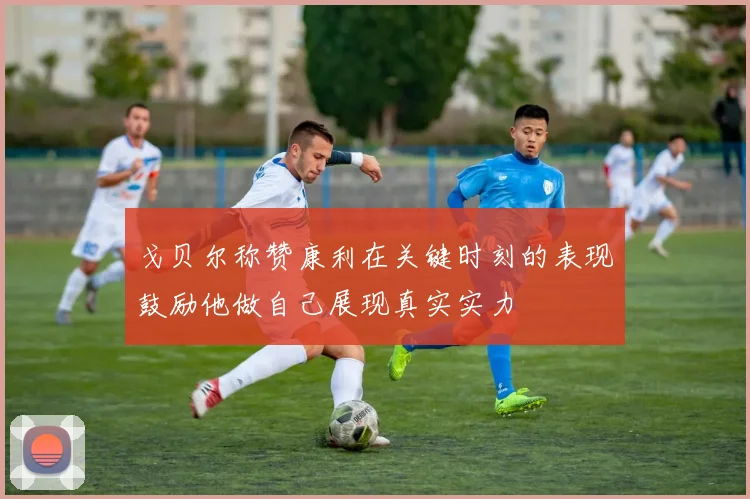 戈贝尔称赞康利在关键时刻的表现鼓励他做自己展现真实实力