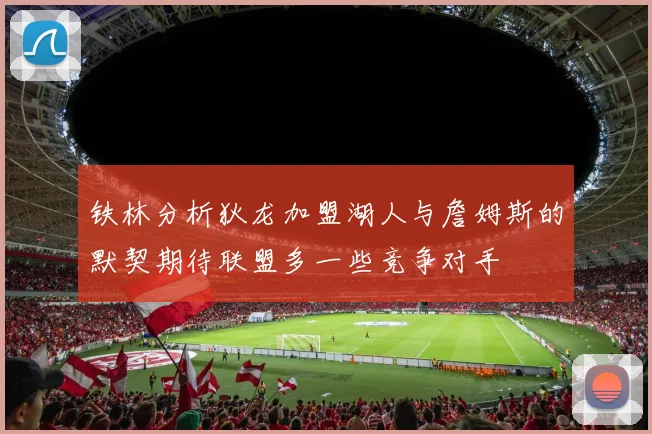 铁林分析狄龙加盟湖人与詹姆斯的默契期待联盟多一些竞争对手