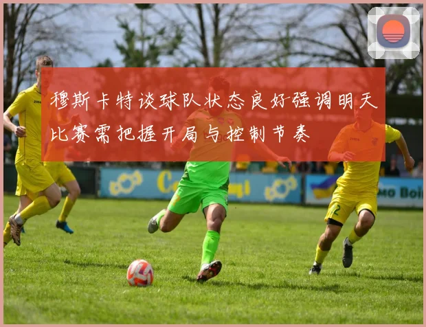 穆斯卡特谈球队状态良好强调明天比赛需把握开局与控制节奏