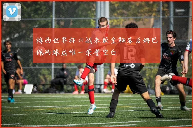 梅西世界杯六战未获金靴落后姆巴佩两球成唯一荣誉空白