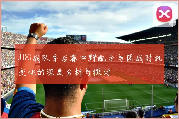JDG战队季后赛中野配合与团战时机变化的深度分析与探讨