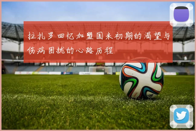 拉扎罗回忆加盟国米初期的渴望与伤病困扰的心路历程