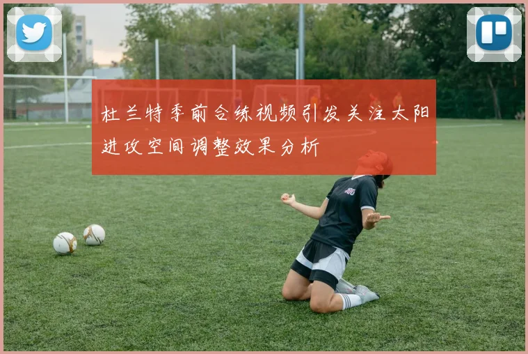 杜兰特季前合练视频引发关注太阳进攻空间调整效果分析