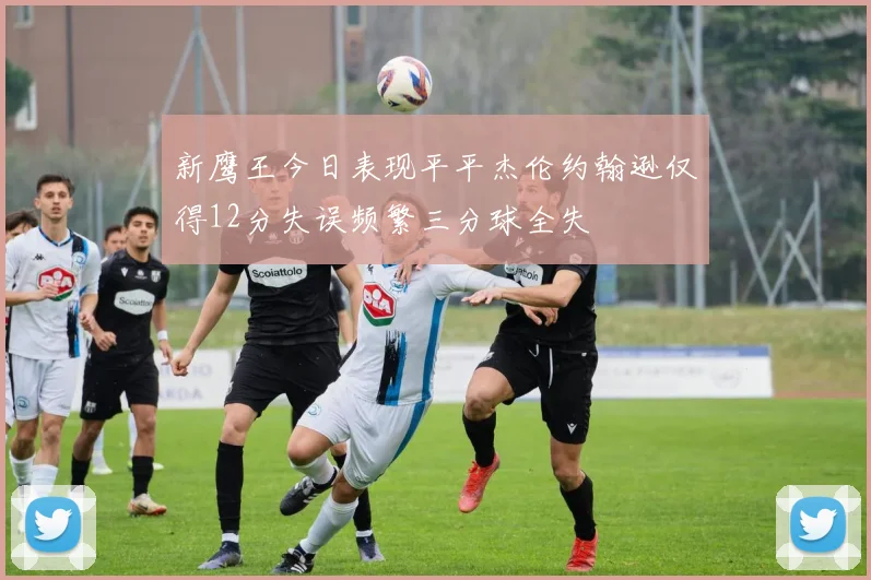 新鹰王今日表现平平杰伦约翰逊仅得12分失误频繁三分球全失