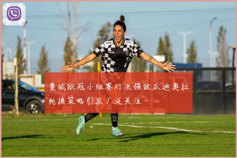 曼城欧冠小组赛对决强敌瓜迪奥拉轮换策略引发广泛关注
