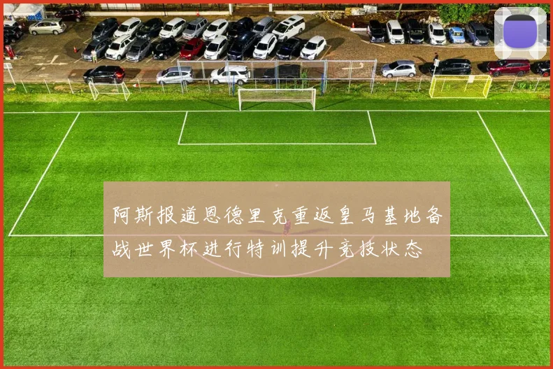 阿斯报道恩德里克重返皇马基地备战世界杯进行特训提升竞技状态
