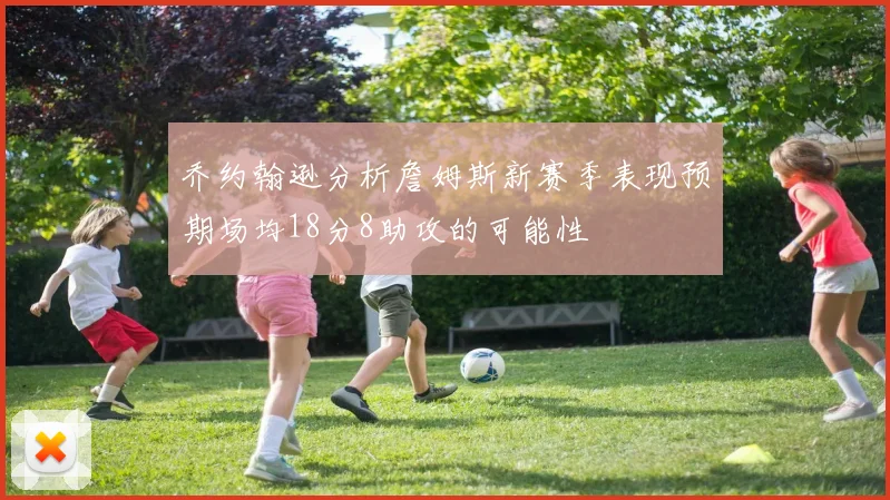乔约翰逊分析詹姆斯新赛季表现预期场均18分8助攻的可能性