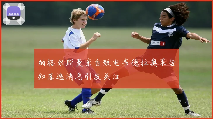 纳格尔斯曼亲自致电韦德拉奥果告知落选消息引发关注