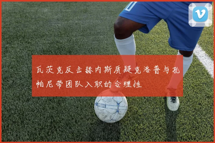 瓦茨克反击赫内斯质疑克洛普与孔帕尼带团队入职的合理性