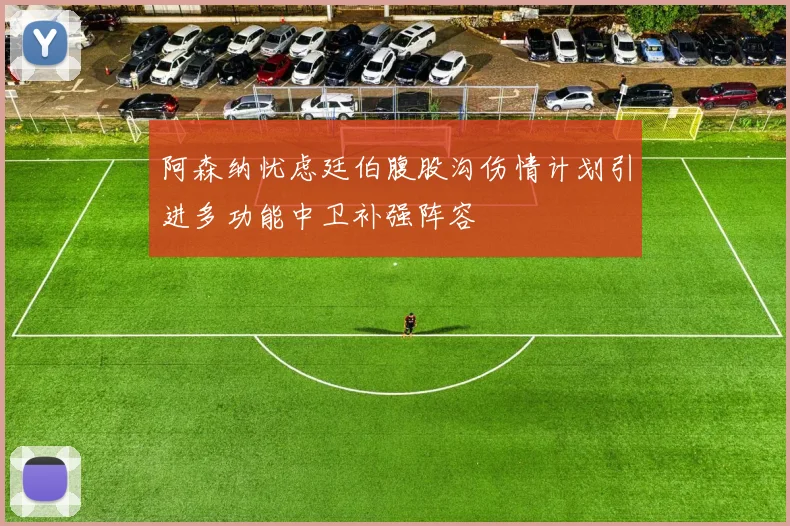 阿森纳忧虑廷伯腹股沟伤情计划引进多功能中卫补强阵容