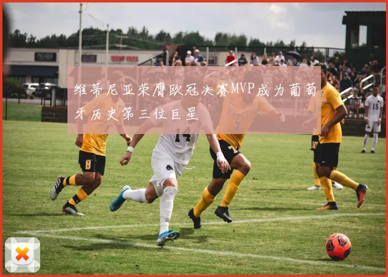 维蒂尼亚荣膺欧冠决赛MVP成为葡萄牙历史第三位巨星