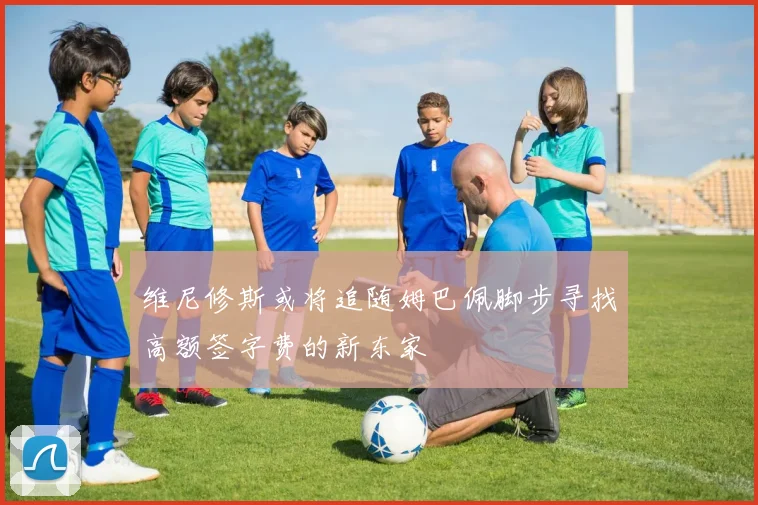 维尼修斯或将追随姆巴佩脚步寻找高额签字费的新东家